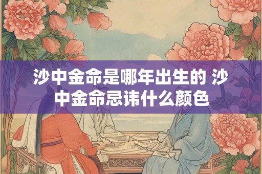 沙中金命是哪年出生的 沙中金命忌讳什么颜色