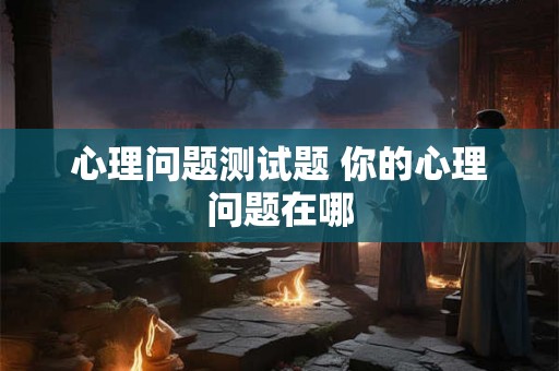 心理问题测试题 你的心理问题在哪 心理问题测试题 你的心理问题在哪