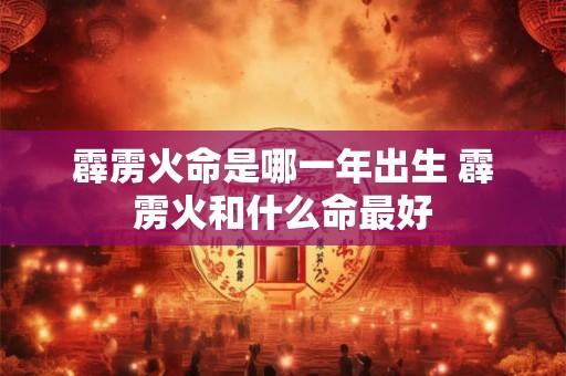 霹雳火命是哪一年出生 霹雳火和什么命最好 霹雳火命是哪一年出生 霹雳火和什么命最好