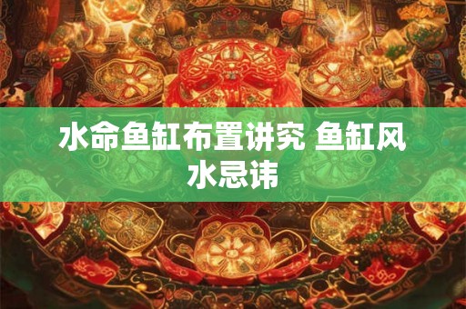 水命鱼缸布置讲究 鱼缸风水忌讳 水命鱼缸布置讲究 鱼缸风水忌讳