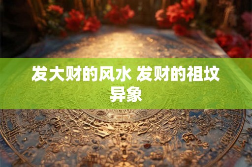发大财的风水 发财的祖坟异象 发大财的风水 发财的祖坟异象