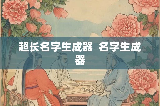 超长名字生成器 名字生成器 超长名字生成器 名字生成器