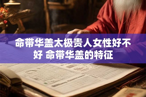 命带华盖太极贵人女性好不好 命带华盖的特征