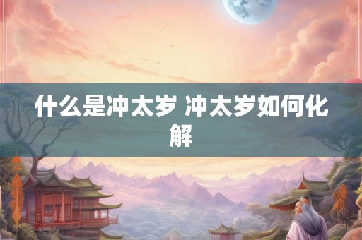 什么是冲太岁 冲太岁如何化解 什么是冲太岁 冲太岁如何化解