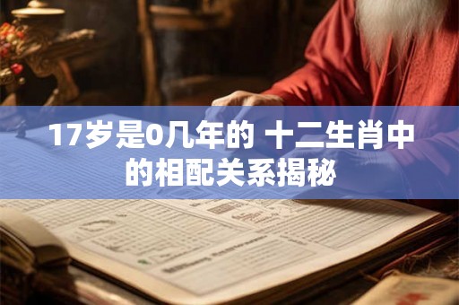 17岁是0几年的 十二生肖中的相配关系揭秘 17岁是0几年的 十二生肖中的相配关系揭秘