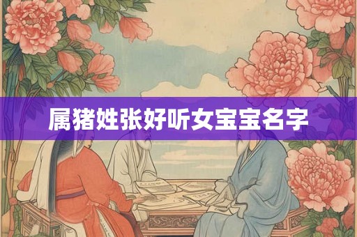 属猪姓张好听女宝宝名字 属猪姓张好听女宝宝名字