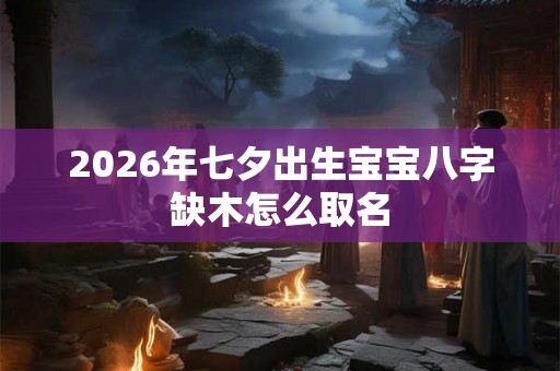 2026年七夕出生宝宝八字缺木怎么取名 2026年七夕出生宝宝八字缺木怎么取名