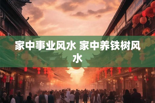 家中事业风水 家中养铁树风水