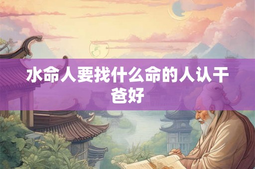 水命人要找什么命的人认干爸好 水命人要找什么命的人认干爸好