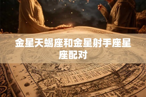 金星天蝎座和金星射手座星座配对 金星天蝎座和金星射手座星座配对