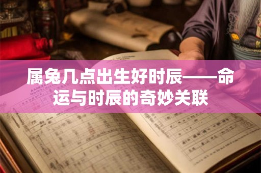 属兔几点出生好时辰——命运与时辰的奇妙关联 属兔几点出生好时辰——命运与时辰的奇妙关联