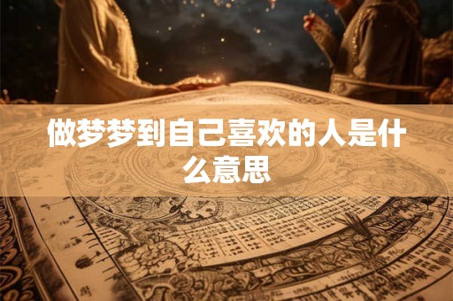 做梦梦到自己喜欢的人是什么意思 做梦梦到自己喜欢的人是什么意思