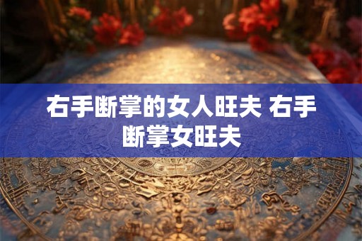 右手断掌的女人旺夫 右手断掌女旺夫 右手断掌的女人旺夫 右手断掌女旺夫