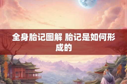 全身胎记图解 胎记是如何形成的 全身胎记图解 胎记是如何形成的