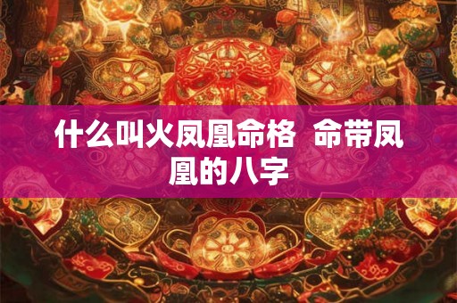 什么叫火凤凰命格 命带凤凰的八字 什么叫火凤凰命格 命带凤凰的八字