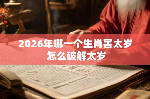 2026年哪一个生肖害太岁 怎么破解太岁 2026年哪一个生肖害太岁 怎么破解太岁