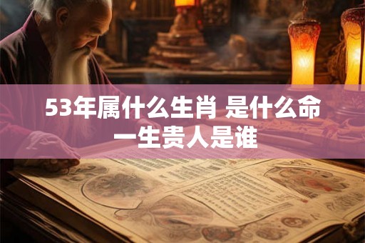 53年属什么生肖 是什么命 一生贵人是谁 53年属什么生肖 是什么命 一生贵人是谁