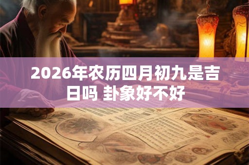 2026年农历四月初九是吉日吗 卦象好不好 2026年农历四月初九是吉日吗 卦象好不好