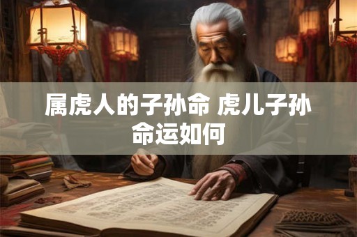 属虎人的子孙命 虎儿子孙命运如何