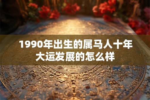 1990年出生的属马人十年大运发展的怎么样 1990年出生的属马人十年大运发展的怎么样