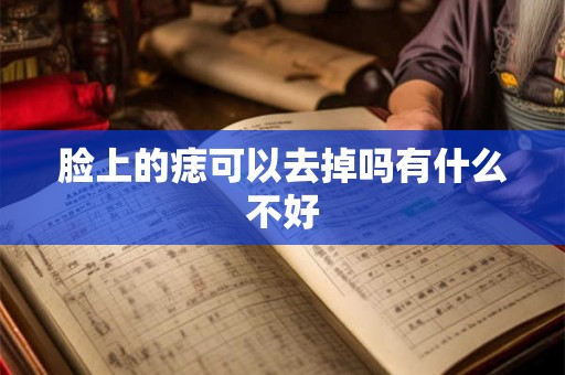 脸上的痣可以去掉吗有什么不好 脸上的痣可以去掉吗有什么不好