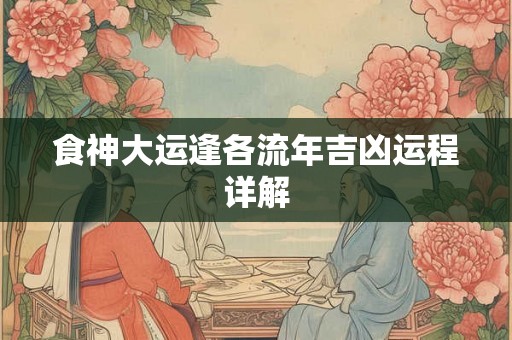 食神大运逢各流年吉凶运程详解 食神大运逢各流年吉凶运程详解