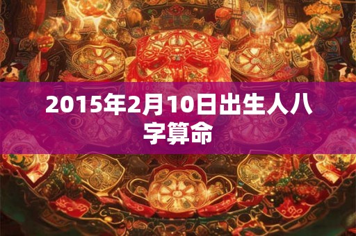 2015年2月10日出生人八字算命