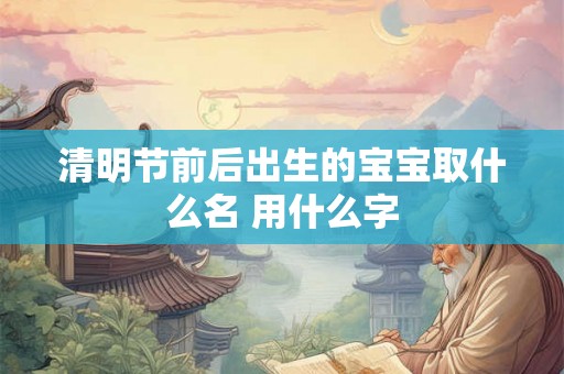 清明节前后出生的宝宝取什么名 用什么字