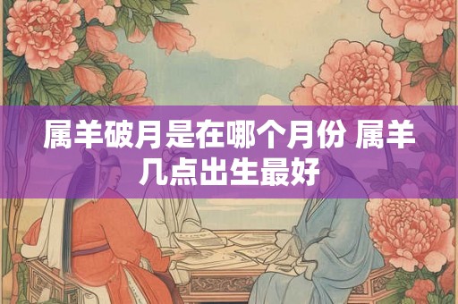 属羊破月是在哪个月份 属羊几点出生最好