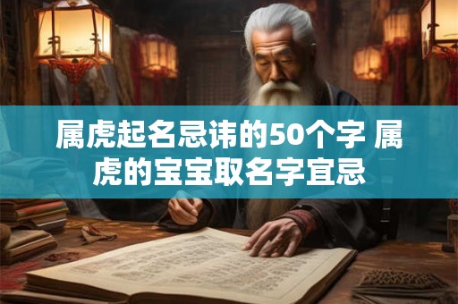 属虎起名忌讳的50个字 属虎的宝宝取名字宜忌 属虎起名忌讳的50个字 属虎的宝宝取名字宜忌