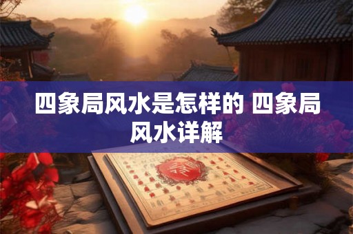 四象局风水是怎样的 四象局风水详解 四象局风水是怎样的 四象局风水详解