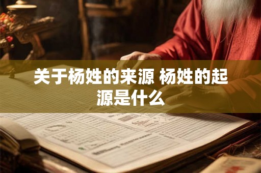关于杨姓的来源 杨姓的起源是什么 关于杨姓的来源 杨姓的起源是什么