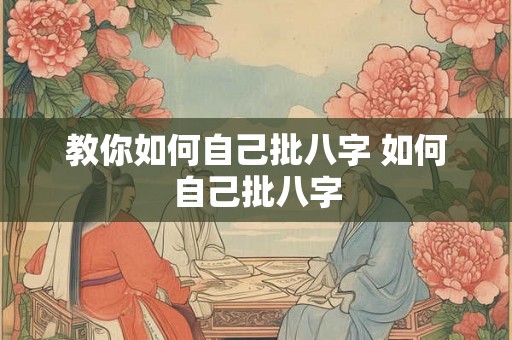 教你如何自己批八字 如何自己批八字 教你如何自己批八字 如何自己批八字