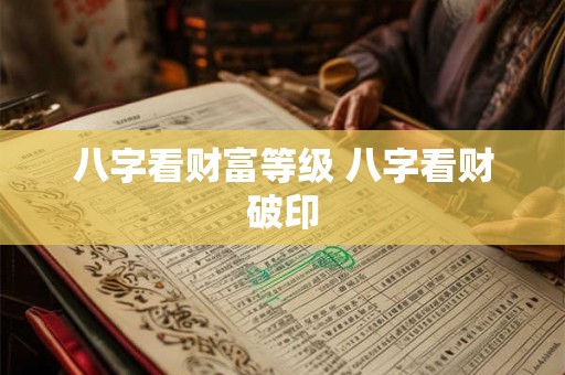 八字看财富等级 八字看财破印 八字看财富等级 八字看财破印