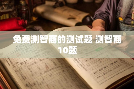 免费测智商的测试题 测智商10题 免费测智商的测试题 测智商10题