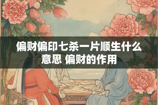 偏财偏印七杀一片顺生什么意思 偏财的作用 偏财偏印七杀一片顺生什么意思 偏财的作用