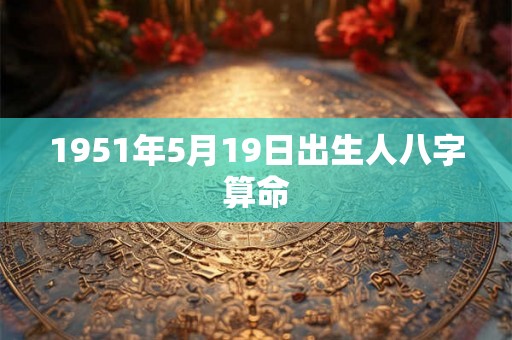 1951年5月19日出生人八字算命 1951年5月19日出生人八字算命