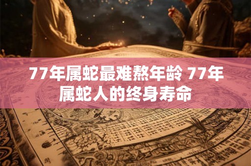 77年属蛇最难熬年龄 77年属蛇人的终身寿命 77年属蛇最难熬年龄 77年属蛇人的终身寿命