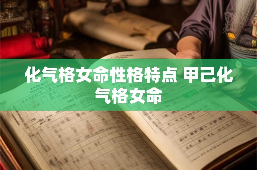 化气格女命性格特点 甲己化气格女命 化气格女命性格特点 甲己化气格女命
