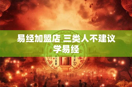 易经加盟店 三类人不建议学易经