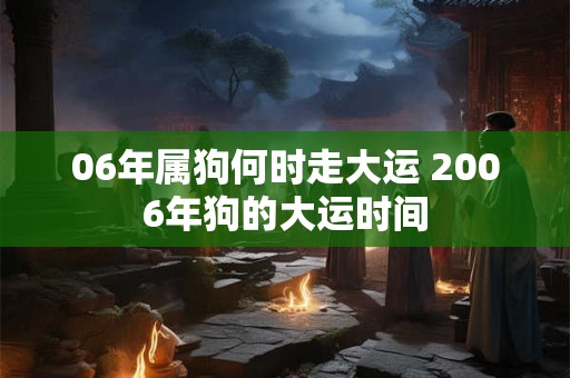 06年属狗何时走大运 2006年狗的大运时间