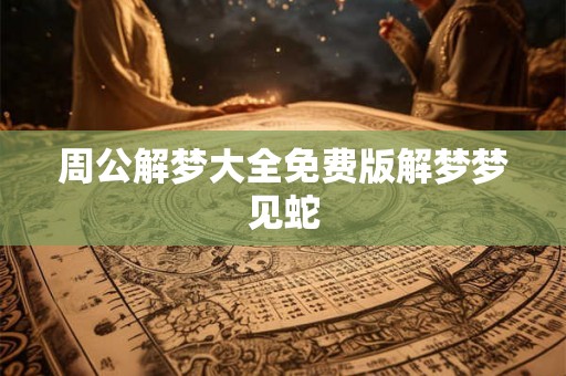 周公解梦大全免费版解梦梦见蛇 周公解梦大全免费版解梦梦见蛇