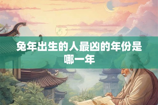 兔年出生的人最凶的年份是哪一年