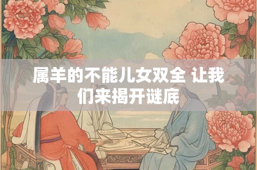 属羊的不能儿女双全 让我们来揭开谜底 属羊的不能儿女双全 让我们来揭开谜底