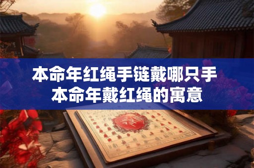 本命年红绳手链戴哪只手 本命年戴红绳的寓意