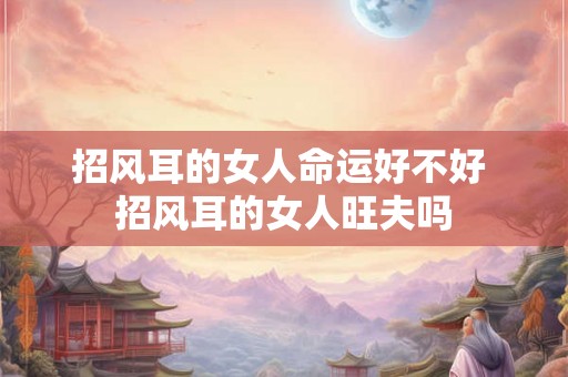 招风耳的女人命运好不好 招风耳的女人旺夫吗 招风耳的女人命运好不好 招风耳的女人旺夫吗