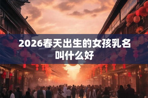 2026春天出生的女孩乳名叫什么好