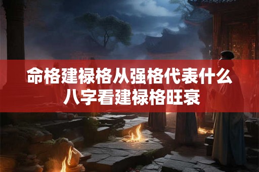 命格建禄格从强格代表什么 八字看建禄格旺衰 命格建禄格从强格代表什么 八字看建禄格旺衰