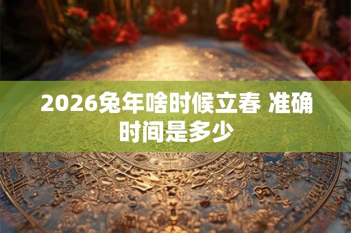 2026兔年啥时候立春 准确时间是多少 2026兔年啥时候立春 准确时间是多少