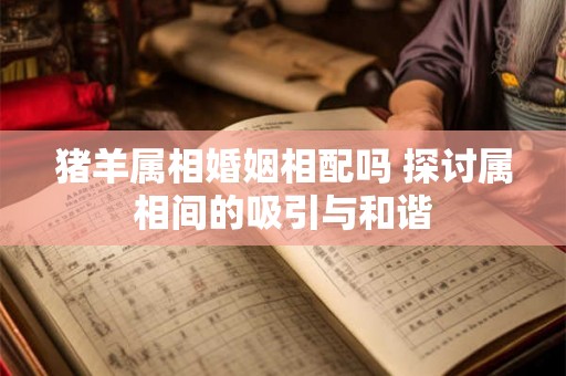 猪羊属相婚姻相配吗 探讨属相间的吸引与和谐 猪羊属相婚姻相配吗 探讨属相间的吸引与和谐